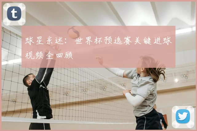 球星亲述：世界杯预选赛关键进球视频全回顾