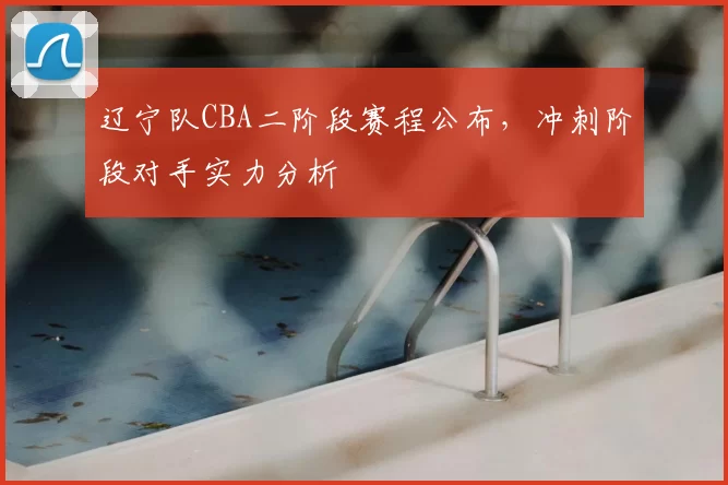 辽宁队CBA二阶段赛程公布，冲刺阶段对手实力分析