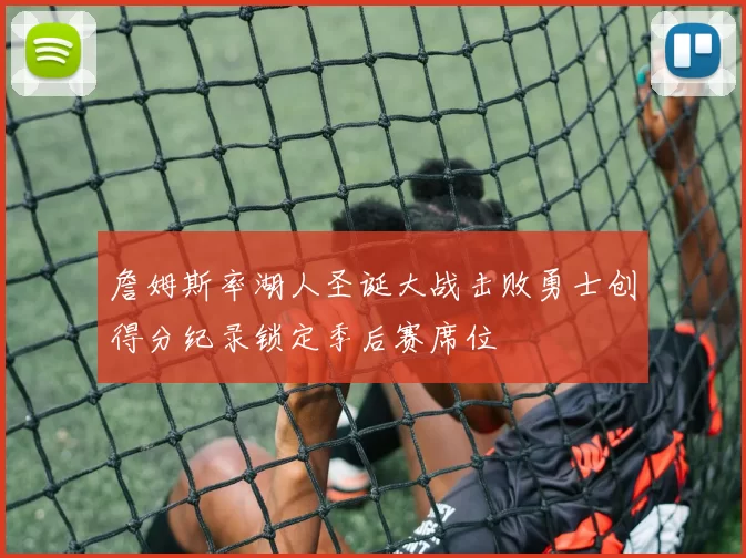 詹姆斯率湖人圣诞大战击败勇士创得分纪录锁定季后赛席位