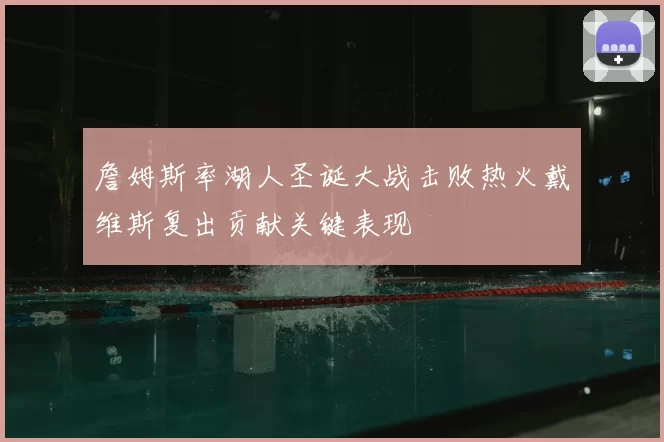 詹姆斯率湖人圣诞大战击败热火戴维斯复出贡献关键表现