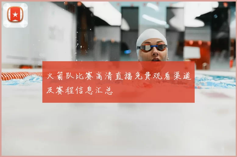 火箭队比赛高清直播免费观看渠道及赛程信息汇总