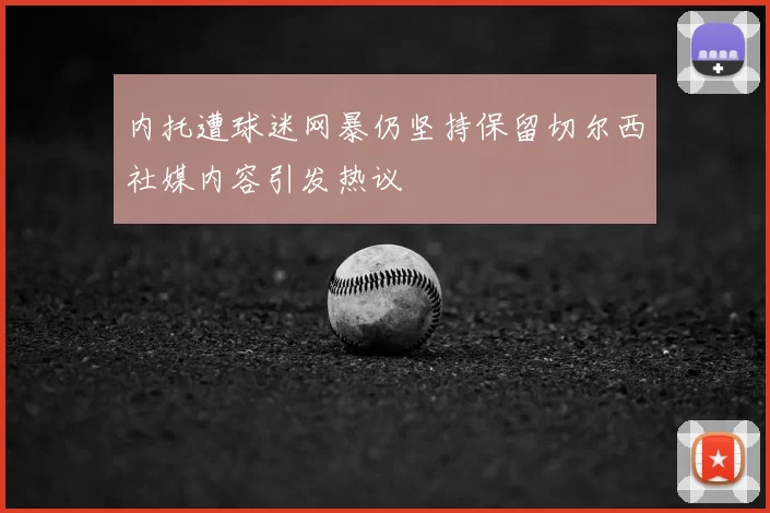 内托遭球迷网暴仍坚持保留切尔西社媒内容引发热议