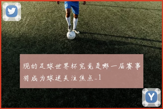 现的足球世界杯究竟是哪一届赛事将成为球迷关注焦点_1