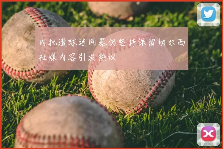 内托遭球迷网暴仍坚持保留切尔西社媒内容引发热议