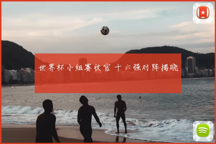 世界杯小组赛收官 十六强对阵揭晓