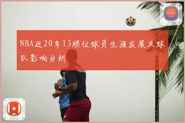 NBA近20年13顺位球员生涯发展及球队影响分析