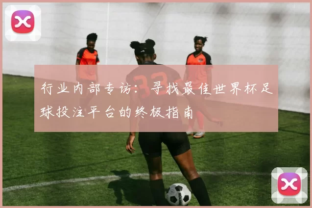行业内部专访:寻找最佳世界杯足球投注平台的终极指南