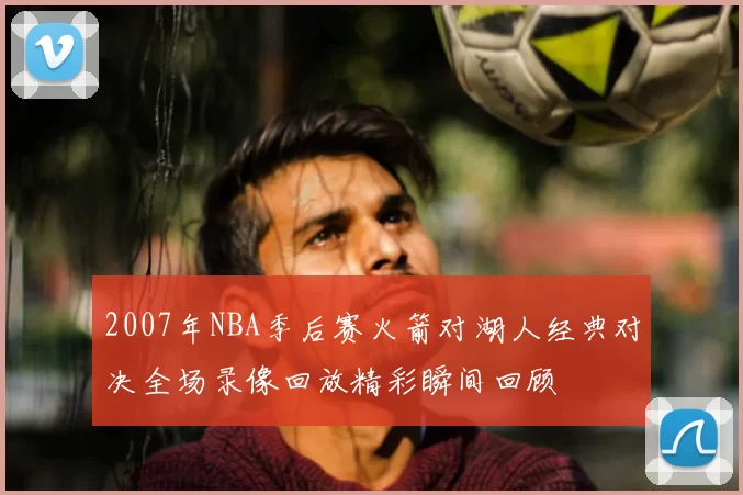 2007年NBA季后赛火箭对湖人经典对决全场录像回放精彩瞬间回顾