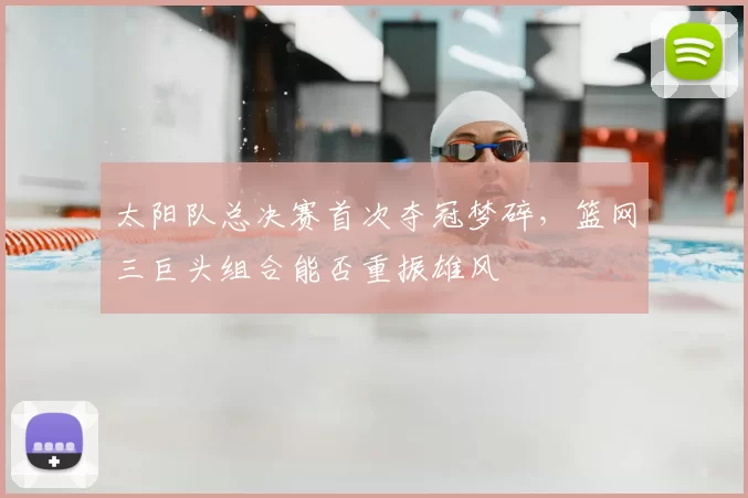太阳队总决赛首次夺冠梦碎，篮网三巨头组合能否重振雄风
