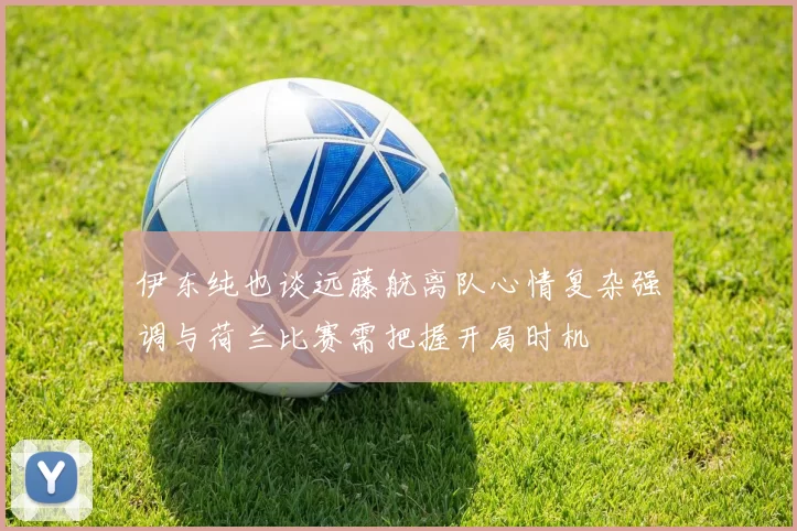 伊东纯也谈远藤航离队心情复杂强调与荷兰比赛需把握开局时机