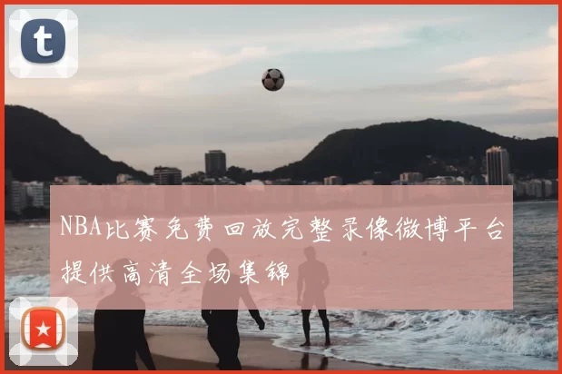 NBA比赛免费回放完整录像微博平台提供高清全场集锦