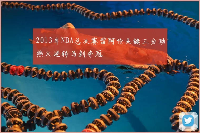 2013年NBA总决赛雷阿伦关键三分助热火逆转马刺夺冠