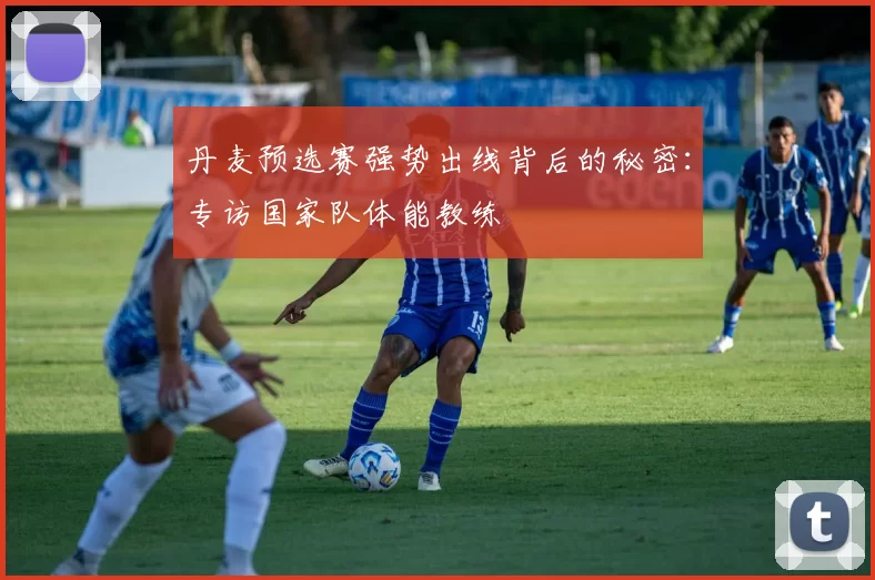 丹麦预选赛强势出线背后的秘密:专访国家队体能教练