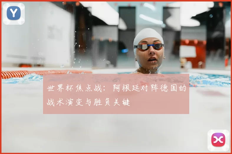 世界杯焦点战：阿根廷对阵德国的战术演变与胜负关键