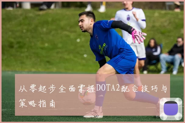 从零起步全面掌握DOTA2配合技巧与策略指南