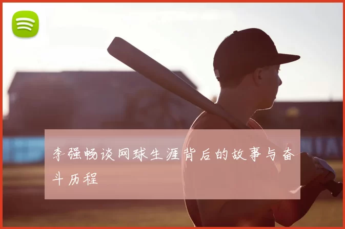 李强畅谈网球生涯背后的故事与奋斗历程