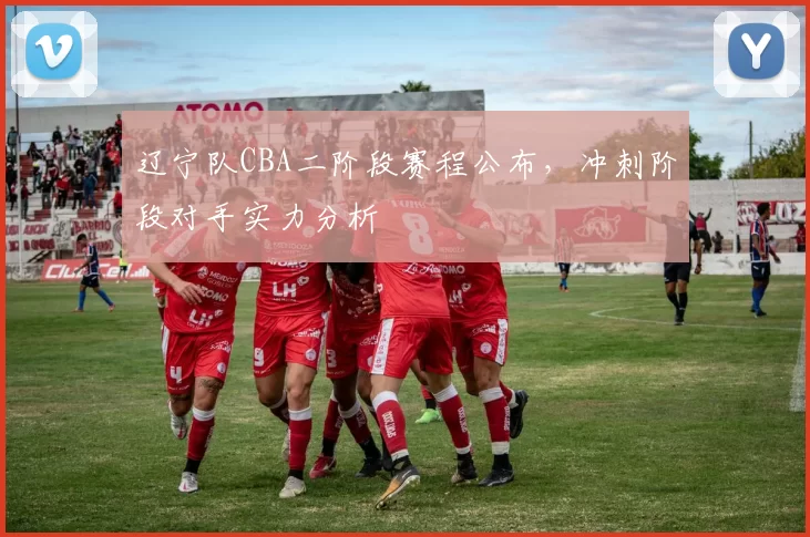 辽宁队CBA二阶段赛程公布，冲刺阶段对手实力分析