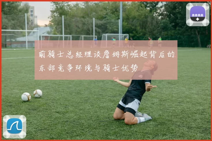 前骑士总经理谈詹姆斯崛起背后的东部竞争环境与骑士优势