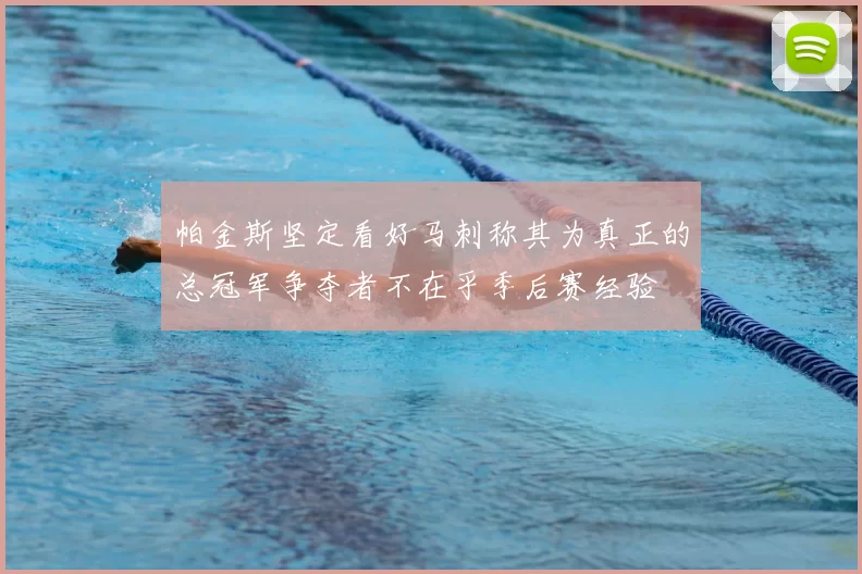 帕金斯坚定看好马刺称其为真正的总冠军争夺者不在乎季后赛经验
