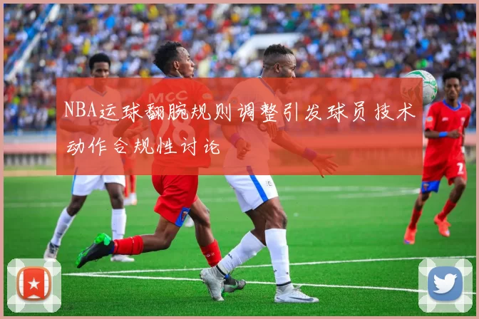 NBA运球翻腕规则调整引发球员技术动作合规性讨论