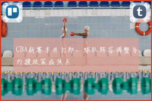 CBA新赛季开打即，球队阵容调整与外援政策成焦点