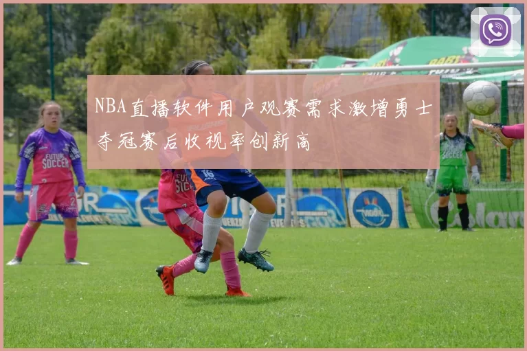 NBA直播软件用户观赛需求激增勇士夺冠赛后收视率创新高