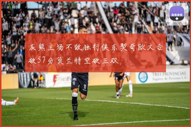 灰熊主场不敌独行侠东契奇欧文合砍57分莫兰特空砍三双