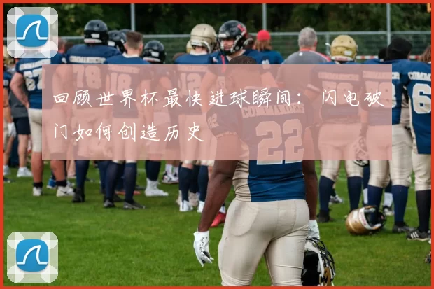 回顾世界杯最快进球瞬间：闪电破门如何创造历史