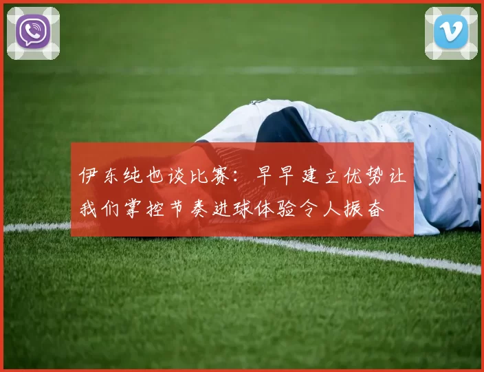 伊东纯也谈比赛：早早建立优势让我们掌控节奏进球体验令人振奋