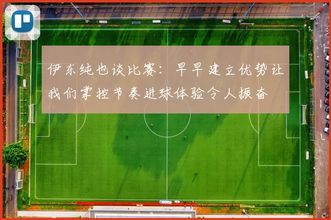 伊东纯也谈比赛：早早建立优势让我们掌控节奏进球体验令人振奋