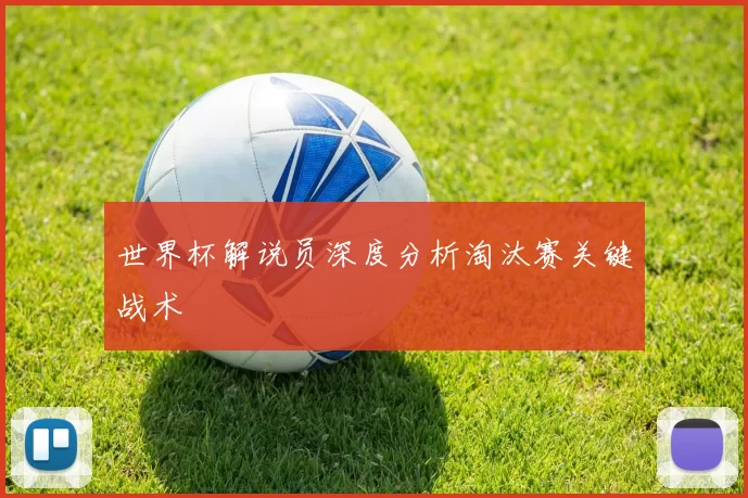 世界杯解说员深度分析淘汰赛关键战术