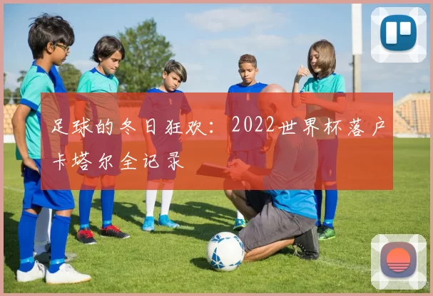 足球的冬日狂欢:2022世界杯落户卡塔尔全记录