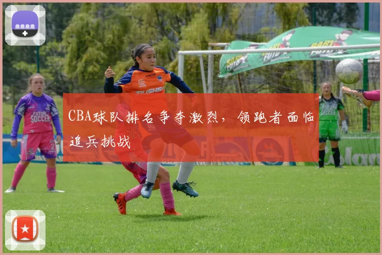 CBA球队排名争夺激烈，领跑者面临追兵挑战