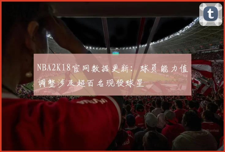 NBA2K18官网数据更新：球员能力值调整涉及超百名现役球星