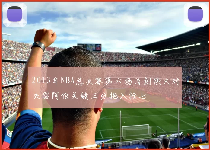2013年NBA总决赛第六场马刺热火对决雷阿伦关键三分拖入抢七