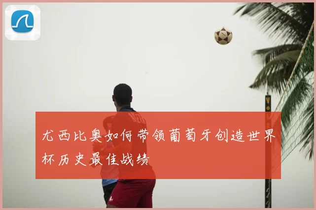 尤西比奥如何带领葡萄牙创造世界杯历史最佳战绩