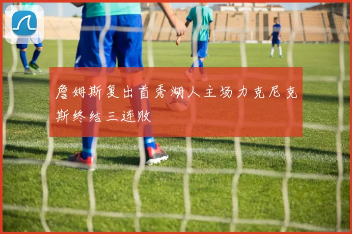 詹姆斯复出首秀湖人主场力克尼克斯终结三连败