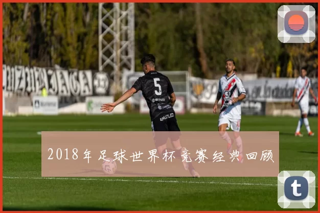 2018年足球世界杯竞赛经典回顾