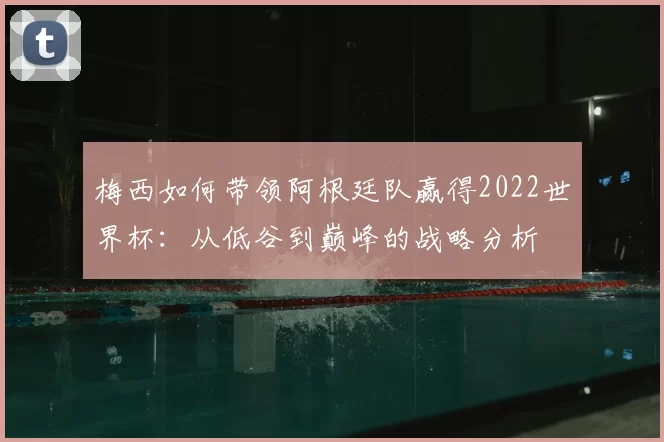 梅西如何带领阿根廷队赢得2022世界杯：从低谷到巅峰的战略分析