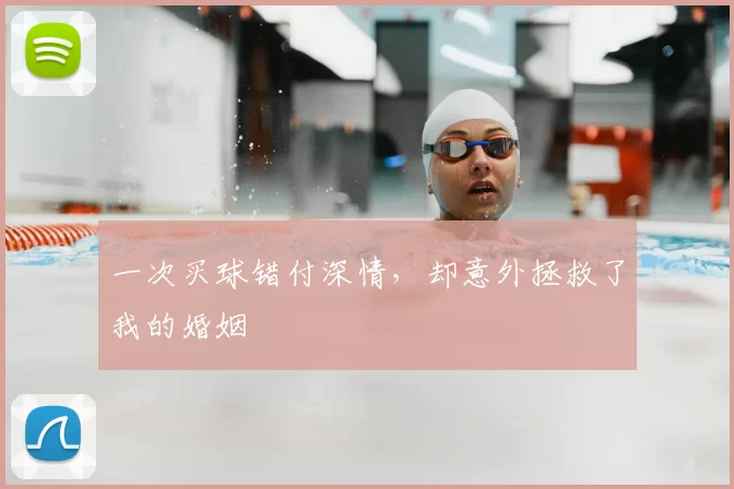 一次买球错付深情，却意外拯救了我的婚姻
