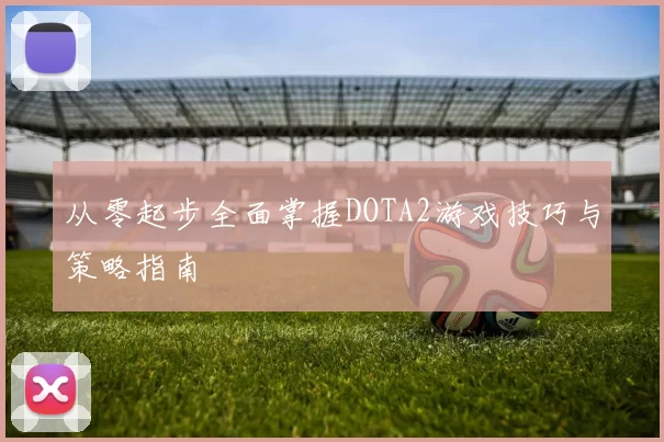 从零起步全面掌握DOTA2游戏技巧与策略指南