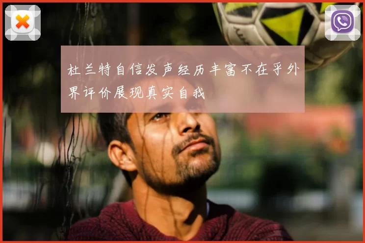 杜兰特自信发声经历丰富不在乎外界评价展现真实自我