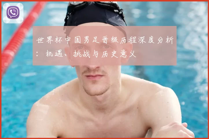 世界杯中国男足晋级历程深度分析：机遇、挑战与历史意义