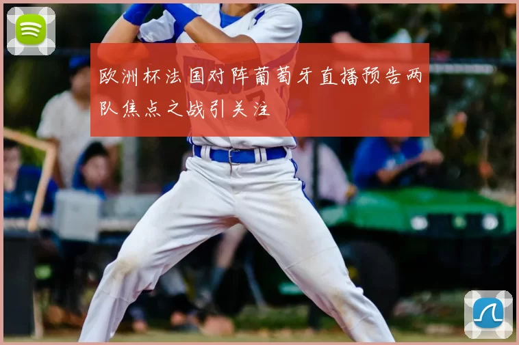 欧洲杯法国对阵葡萄牙直播预告两队焦点之战引关注