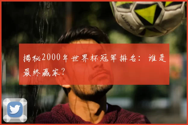 揭秘2000年世界杯冠军排名：谁是最终赢家？
