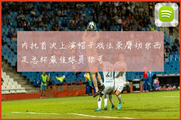 内托首次上演帽子戏法荣膺切尔西足总杯最佳球员称号