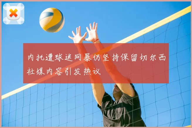 内托遭球迷网暴仍坚持保留切尔西社媒内容引发热议