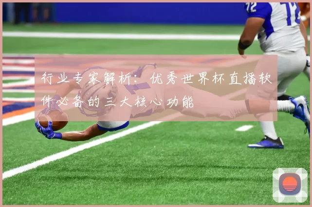 行业专家解析：优秀世界杯直播软件必备的三大核心功能
