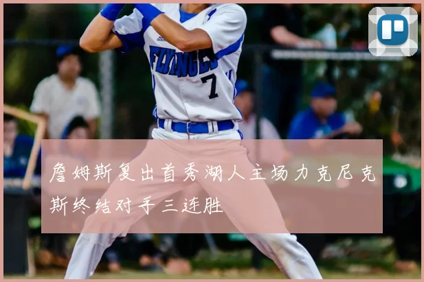 詹姆斯复出首秀湖人主场力克尼克斯终结对手三连胜