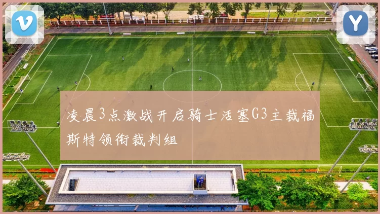 凌晨3点激战开启骑士活塞G3主裁福斯特领衔裁判组